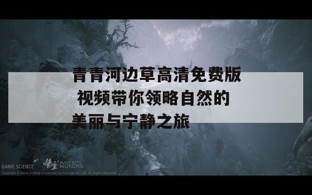 青青河边草高清免费版 视频带你领略自然的美丽与宁静之旅