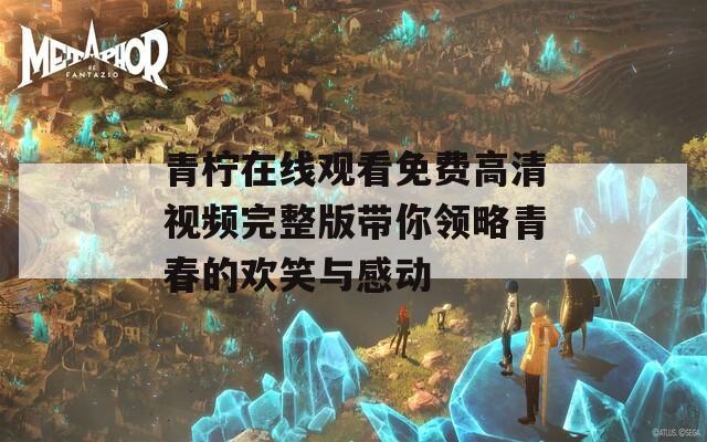 青柠在线观看免费高清视频完整版带你领略青春的欢笑与感动