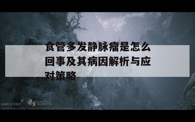 食管多发静脉瘤是怎么回事及其病因解析与应对策略