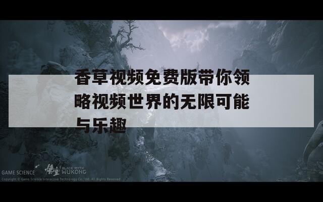 香草视频免费版带你领略视频世界的无限可能与乐趣