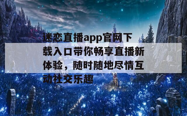迷恋直播app官网下载入口带你畅享直播新体验，随时随地尽情互动社交乐趣