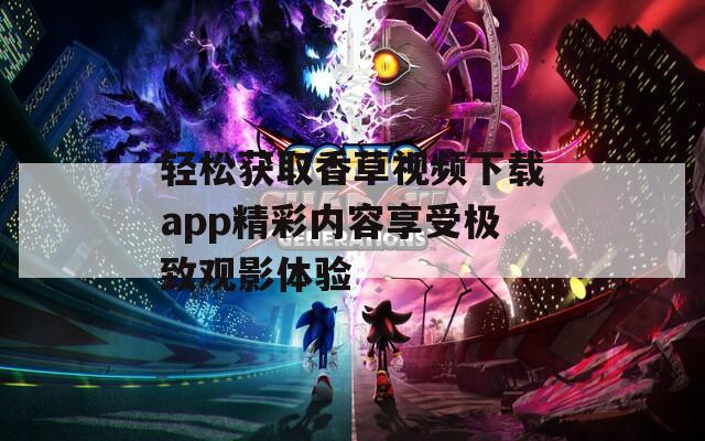 轻松获取香草视频下载app精彩内容享受极致观影体验