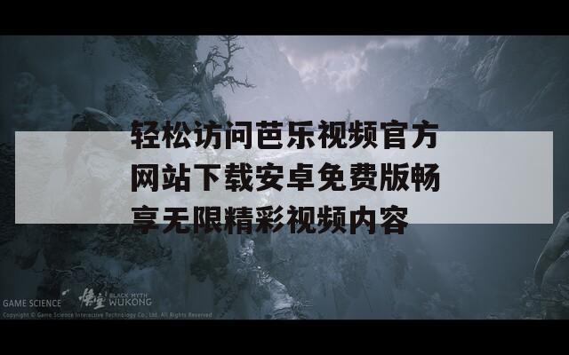 轻松访问芭乐视频官方网站下载安卓免费版畅享无限精彩视频内容