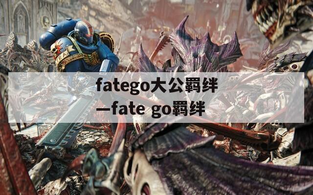 fatego大公羁绊—fate go羁绊