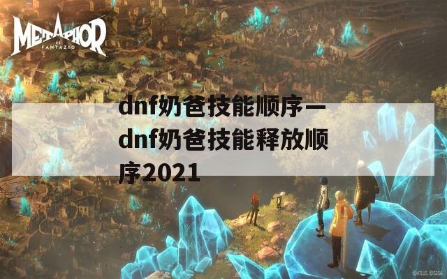 dnf奶爸技能顺序—dnf奶爸技能释放顺序2021