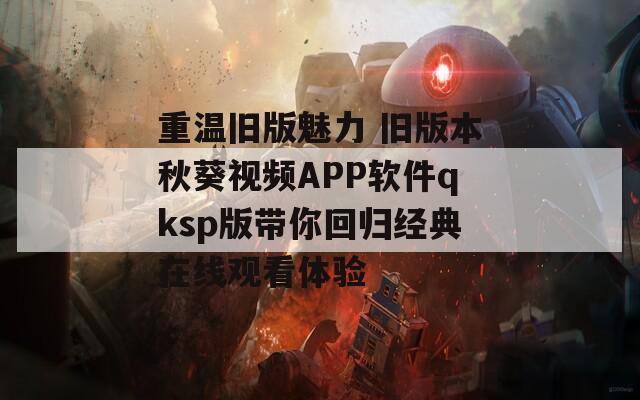 重温旧版魅力 旧版本秋葵视频APP软件qksp版带你回归经典在线观看体验  第1张