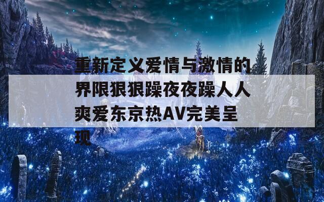 重新定义爱情与激情的界限狠狠躁夜夜躁人人爽爱东京热AV完美呈现