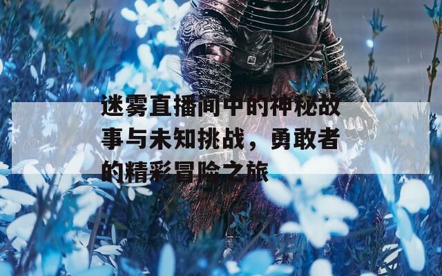 迷雾直播间中的神秘故事与未知挑战，勇敢者的精彩冒险之旅