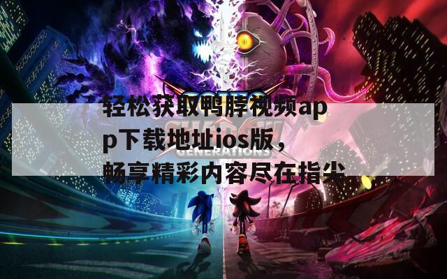 轻松获取鸭脖视频app下载地址ios版，畅享精彩内容尽在指尖