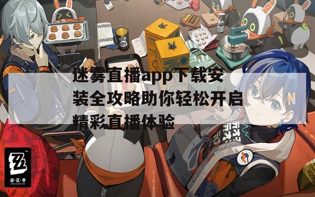 迷雾直播app下载安装全攻略助你轻松开启精彩直播体验