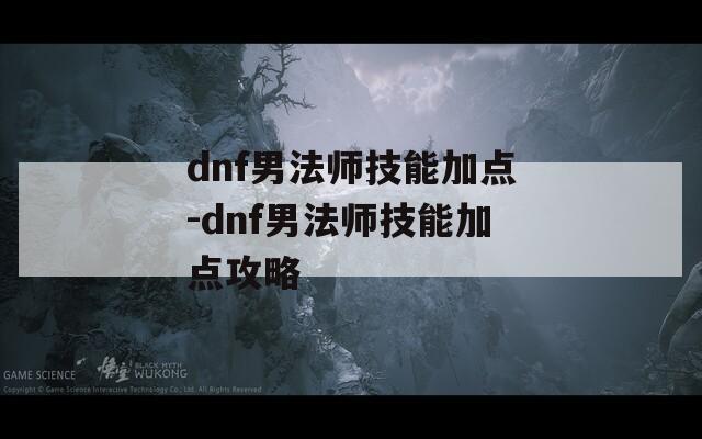 dnf男法师技能加点-dnf男法师技能加点攻略