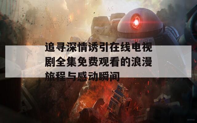 追寻深情诱引在线电视剧全集免费观看的浪漫旅程与感动瞬间