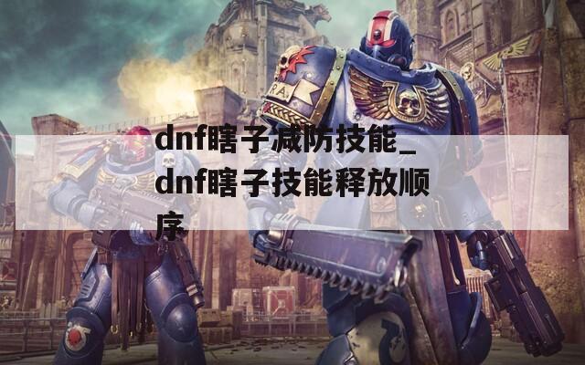 dnf瞎子减防技能_dnf瞎子技能释放顺序