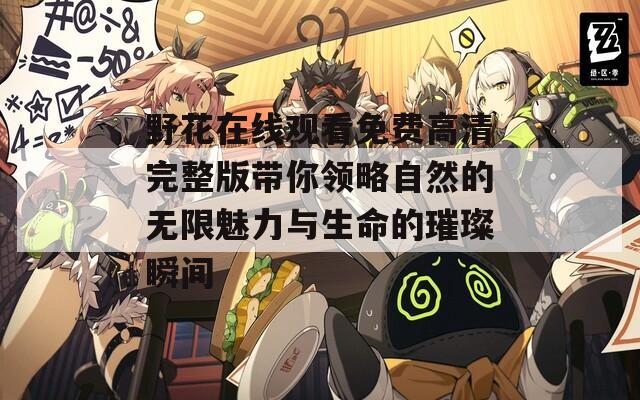 野花在线观看免费高清完整版带你领略自然的无限魅力与生命的璀璨瞬间