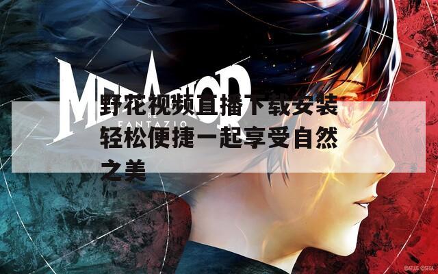 野花视频直播下载安装轻松便捷一起享受自然之美
