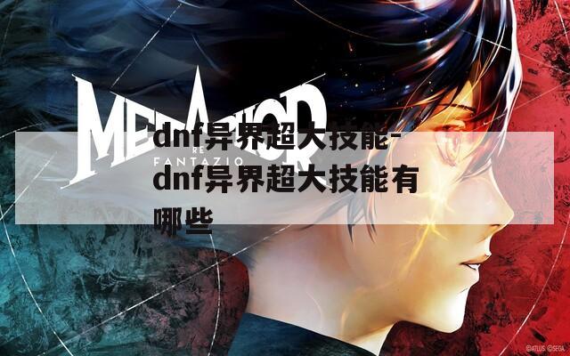 dnf异界超大技能-dnf异界超大技能有哪些