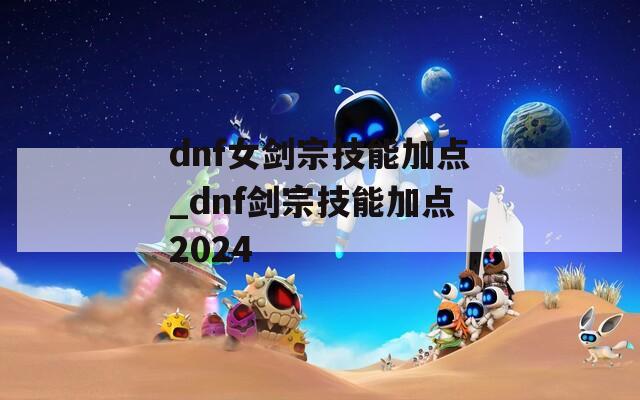 dnf女剑宗技能加点_dnf剑宗技能加点2024