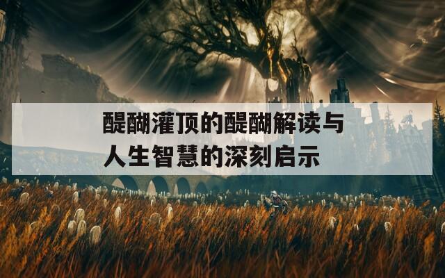 醍醐灌顶的醍醐解读与人生智慧的深刻启示