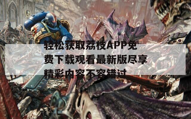 轻松获取荔枝APP免费下载观看最新版尽享精彩内容不容错过