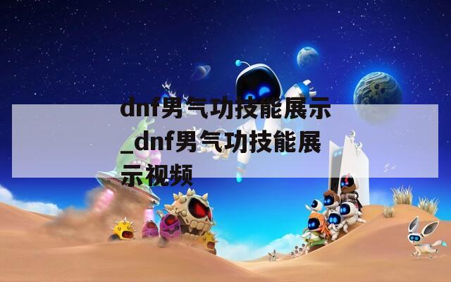 dnf男气功技能展示_dnf男气功技能展示视频