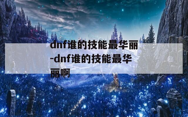 dnf谁的技能最华丽-dnf谁的技能最华丽啊