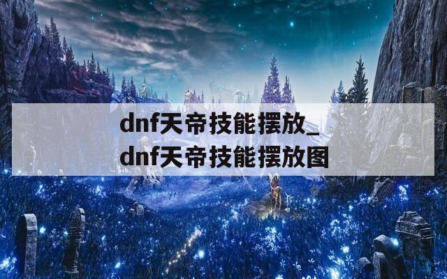dnf天帝技能摆放_dnf天帝技能摆放图