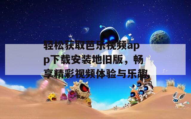 轻松获取芭乐视频app下载安装地旧版，畅享精彩视频体验与乐趣