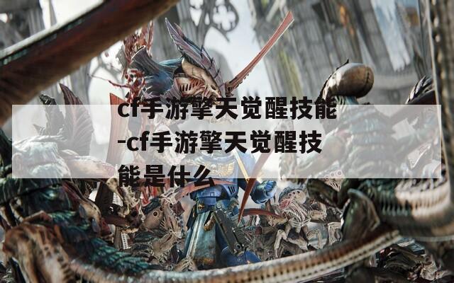 cf手游擎天觉醒技能-cf手游擎天觉醒技能是什么