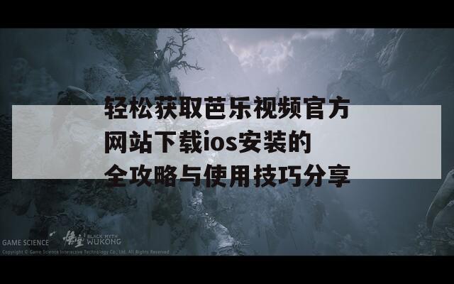 轻松获取芭乐视频官方网站下载ios安装的全攻略与使用技巧分享  第1张