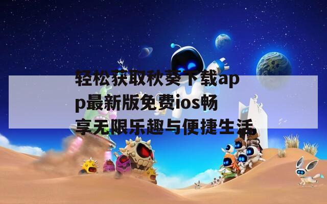 轻松获取秋葵下载app最新版免费ios畅享无限乐趣与便捷生活