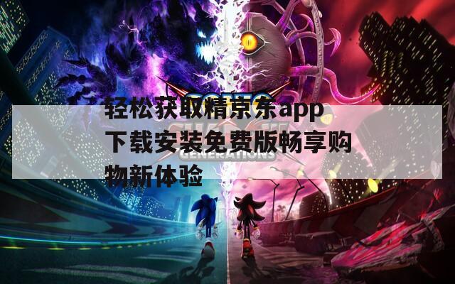 轻松获取精京东app下载安装免费版畅享购物新体验