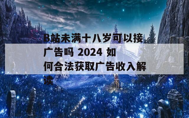 B站未满十八岁可以接广告吗 2024 如何合法获取广告收入解读  第1张