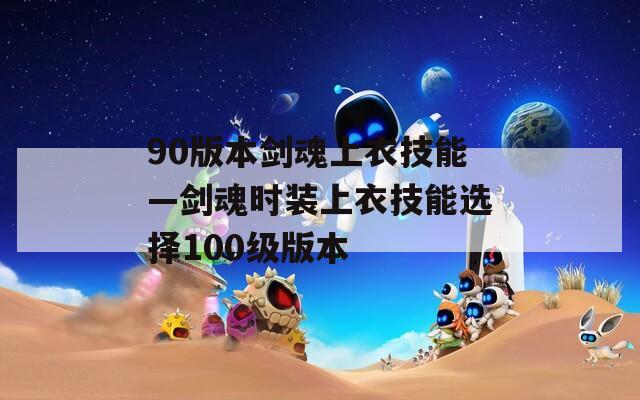 90版本剑魂上衣技能—剑魂时装上衣技能选择100级版本