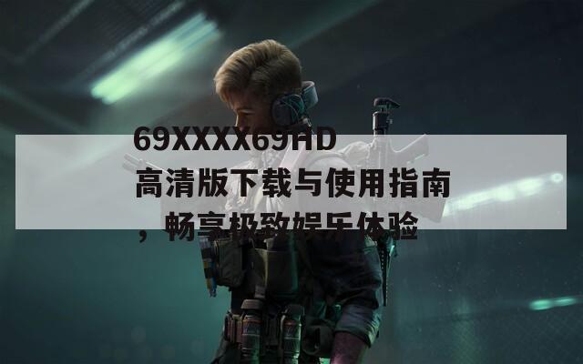69ΧΧΧΧ69HD高清版下载与使用指南，畅享极致娱乐体验  第1张