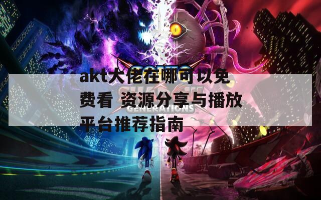 akt大佬在哪可以免费看 资源分享与播放平台推荐指南