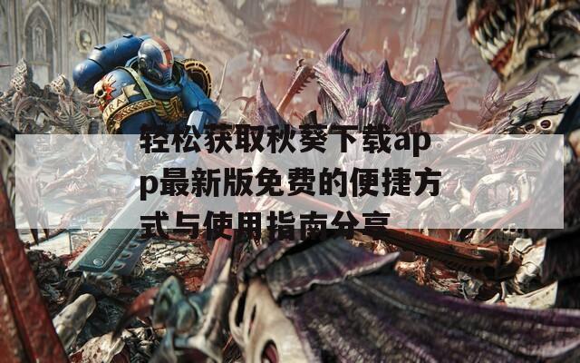 轻松获取秋葵下载app最新版免费的便捷方式与使用指南分享