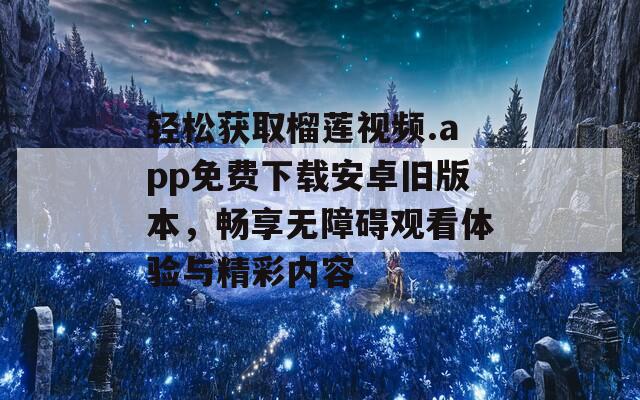 轻松获取榴莲视频.app免费下载安卓旧版本，畅享无障碍观看体验与精彩内容