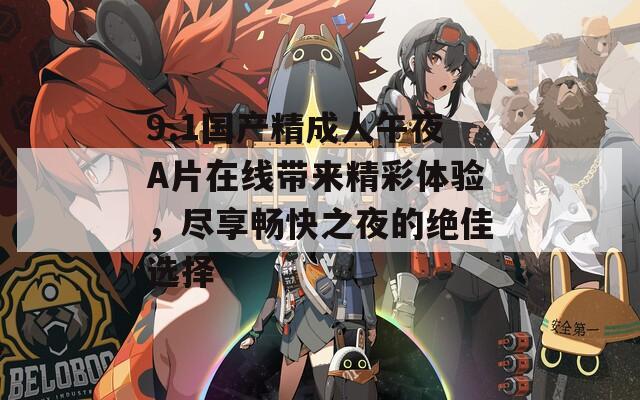 9.1国产精成人午夜A片在线带来精彩体验，尽享畅快之夜的绝佳选择