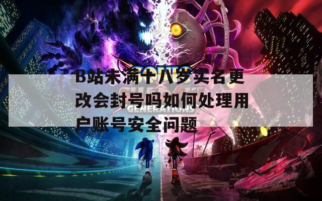 B站未满十八岁实名更改会封号吗如何处理用户账号安全问题