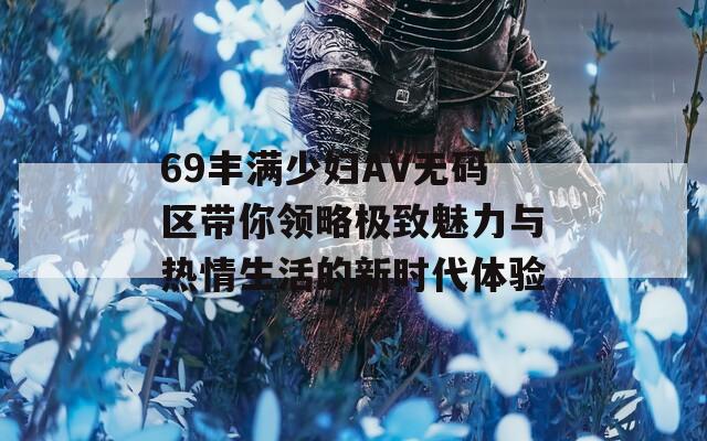 69丰满少妇AV无码区带你领略极致魅力与热情生活的新时代体验