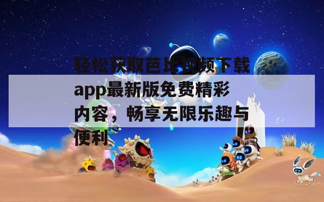 轻松获取芭比视频下载app最新版免费精彩内容，畅享无限乐趣与便利