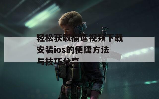 轻松获取榴莲视频下载安装ios的便捷方法与技巧分享