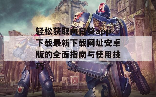 轻松获取向日葵app下载最新下载网址安卓版的全面指南与使用技巧