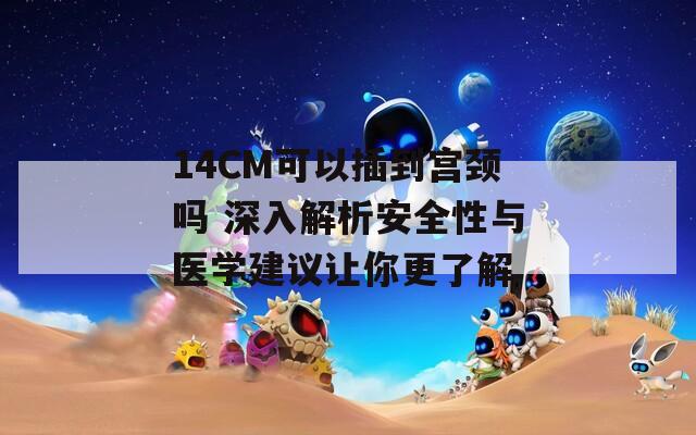 14CM可以插到宫颈吗 深入解析安全性与医学建议让你更了解