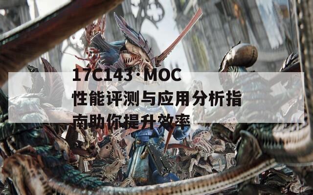 17C143·MOC性能评测与应用分析指南助你提升效率