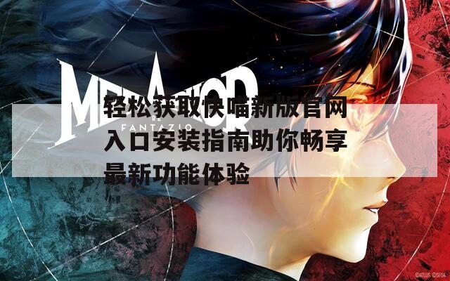 轻松获取快喵新版官网入口安装指南助你畅享最新功能体验