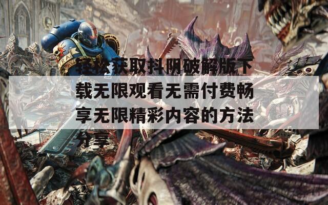 轻松获取抖阴破解版下载无限观看无需付费畅享无限精彩内容的方法分享