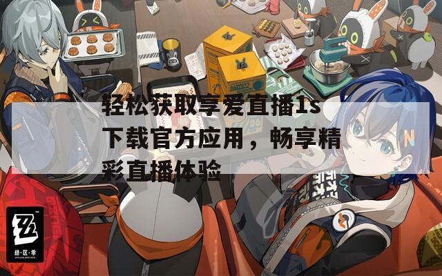 轻松获取享爱直播1s下载官方应用，畅享精彩直播体验