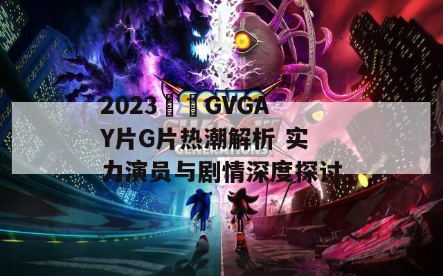 2023國產GVGAY片G片热潮解析 实力演员与剧情深度探讨
