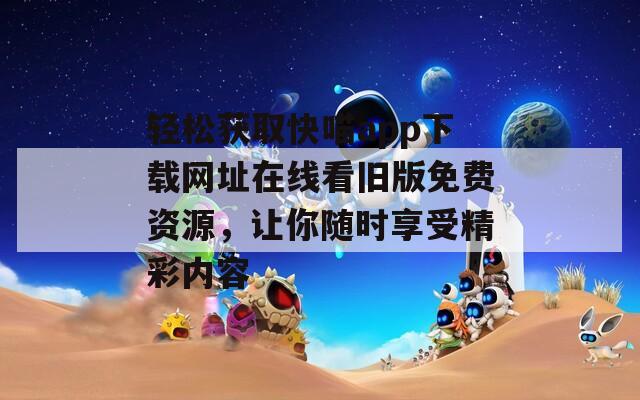 轻松获取快喵app下载网址在线看旧版免费资源，让你随时享受精彩内容
